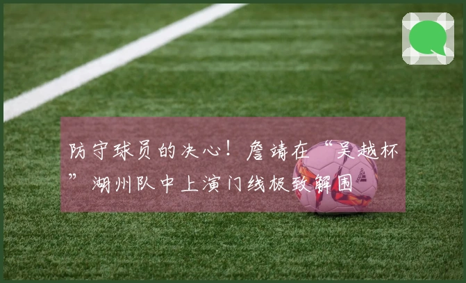 防守球员的决心！詹靖在“吴越杯”湖州队中上演门线极致解围