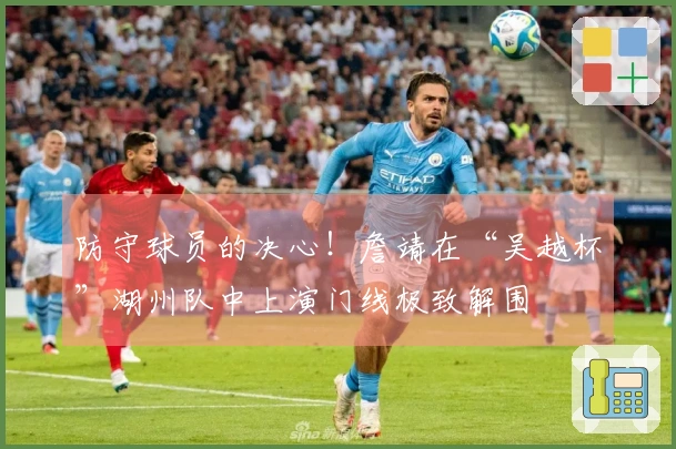 防守球员的决心！詹靖在“吴越杯”湖州队中上演门线极致解围