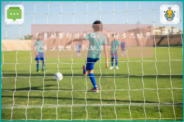 齐鲁超赛即将来临，年轻多元球员与专业教练团队助力