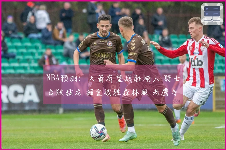 NBA预测：火箭有望战胜湖人 骑士击败猛龙 掘金战胜森林狼 老鹰与尼克斯激战