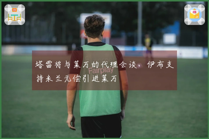 塔雷将与莱万的代理会谈，伊布支持米兰无偿引进莱万