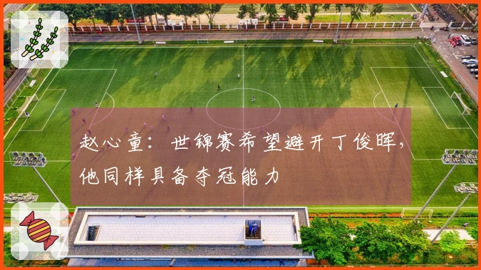 赵心童：世锦赛希望避开丁俊晖，他同样具备夺冠能力