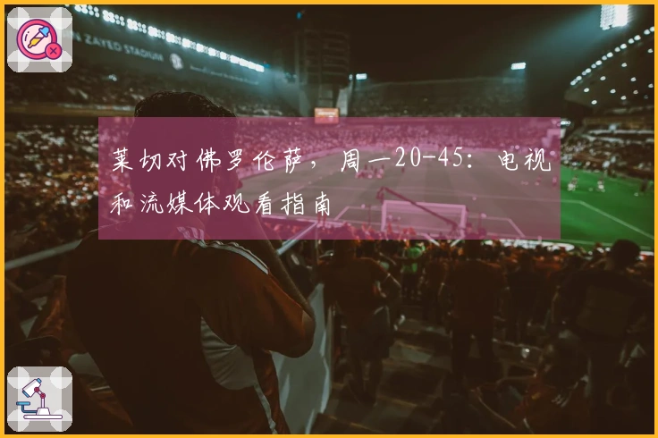 莱切对佛罗伦萨，周一20-45：电视和流媒体观看指南