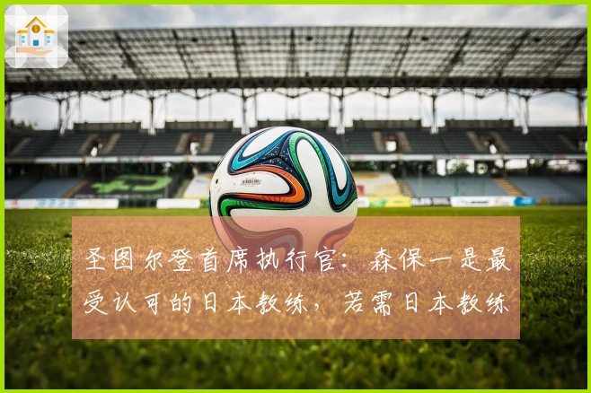 圣图尔登首席执行官：森保一是最受认可的日本教练，若需日本教练他为首要选择