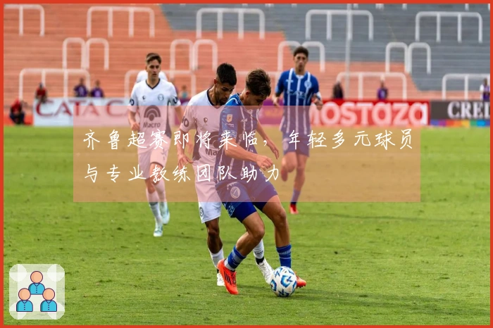 齐鲁超赛即将来临，年轻多元球员与专业教练团队助力