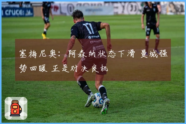 塞梅尼奥：阿森纳状态下滑 曼城强势回暖 正是对决良机