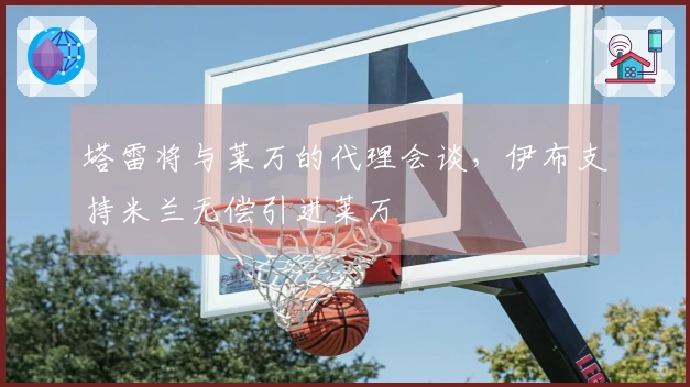 塔雷将与莱万的代理会谈，伊布支持米兰无偿引进莱万