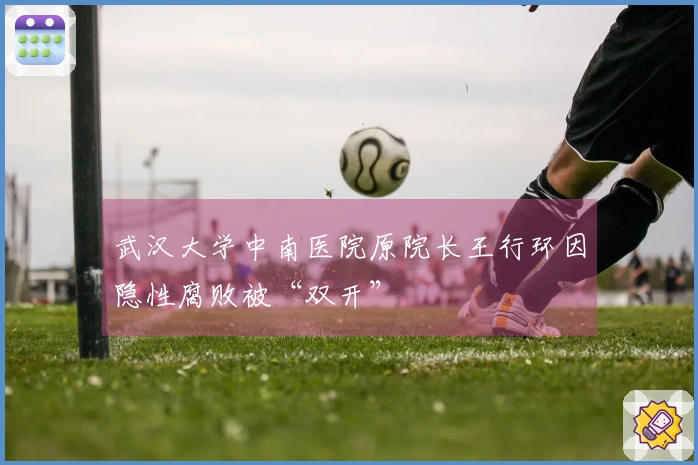 武汉大学中南医院原院长王行环因隐性腐败被“双开”