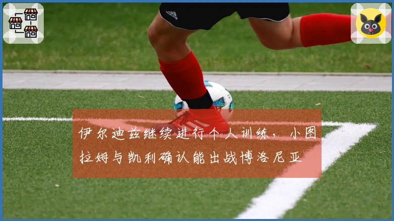 伊尔迪兹继续进行个人训练，小图拉姆与凯利确认能出战博洛尼亚
