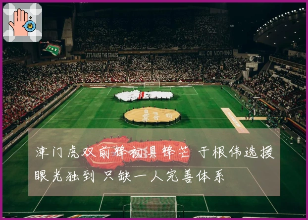 津门虎双前锋初具锋芒 于根伟选援眼光独到 只缺一人完善体系