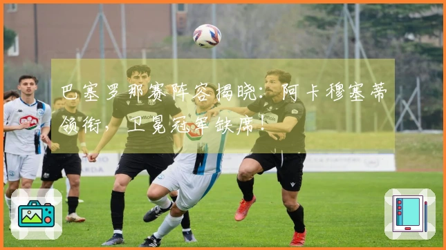 巴塞罗那赛阵容揭晓：阿卡穆塞蒂领衔，卫冕冠军缺席！